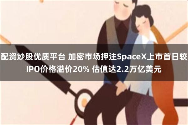 配资炒股优质平台 加密市场押注SpaceX上市首日较IPO价格溢价20% 估值达2.2万亿美元