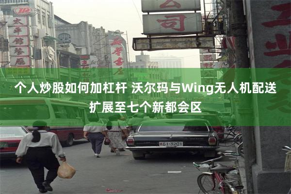个人炒股如何加杠杆 沃尔玛与Wing无人机配送扩展至七个新都会区