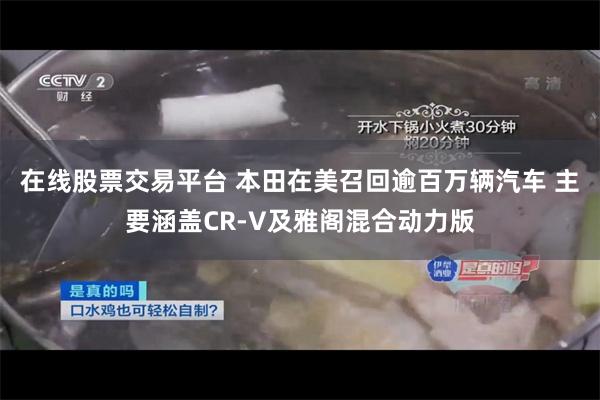 在线股票交易平台 本田在美召回逾百万辆汽车 主要涵盖CR-V及雅阁混合动力版