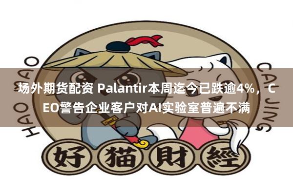 场外期货配资 Palantir本周迄今已跌逾4%，CEO警告企业客户对AI实验室普遍不满