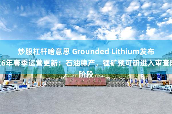 炒股杠杆啥意思 Grounded Lithium发布2026年春季运营更新：石油稳产，锂矿预可研进入审查阶段