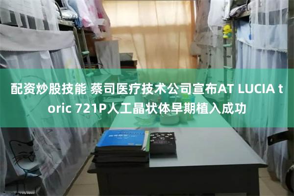 配资炒股技能 蔡司医疗技术公司宣布AT LUCIA toric 721P人工晶状体早期植入成功