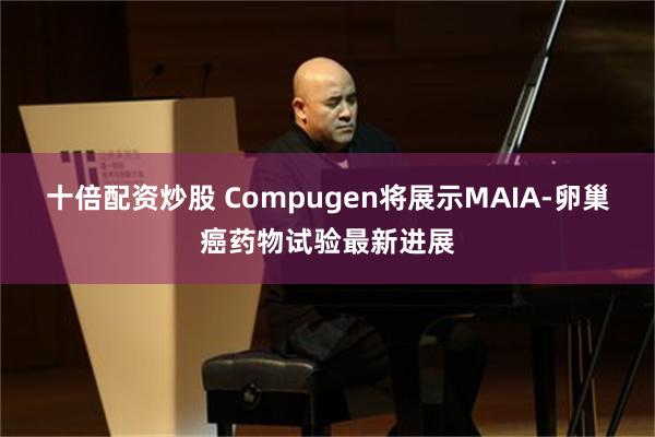 十倍配资炒股 Compugen将展示MAIA-卵巢癌药物试验最新进展