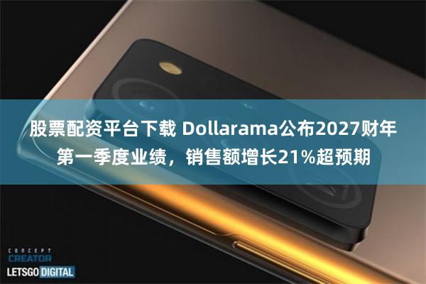 股票配资平台下载 Dollarama公布2027财年第一季度业绩，销售额增长21%超预期