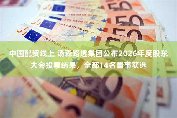 中国配资线上 汤森路透集团公布2026年度股东大会投票结果，全部14名董事获选