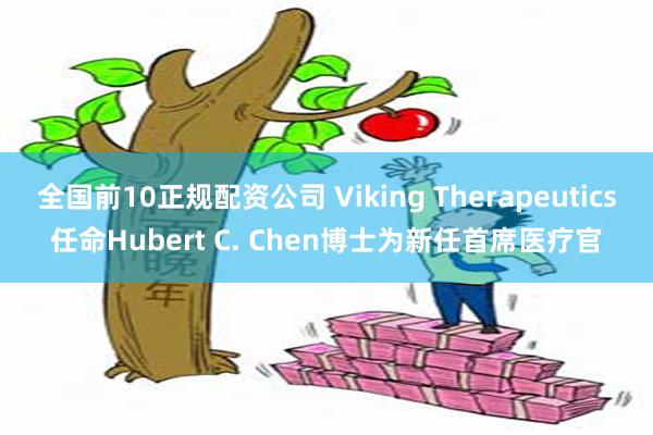 全国前10正规配资公司 Viking Therapeutics任命Hubert C. Chen博士为新任首席医疗官