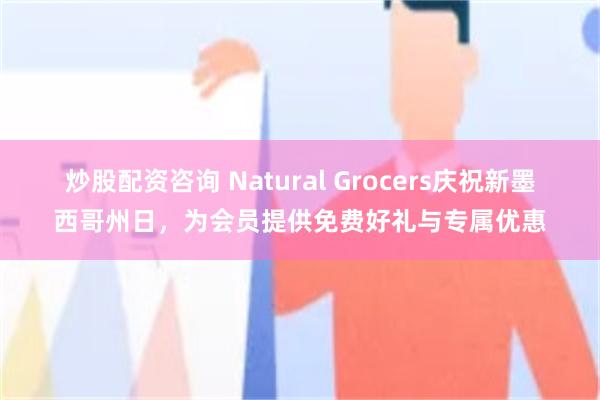 炒股配资咨询 Natural Grocers庆祝新墨西哥州日，为会员提供免费好礼与专属优惠