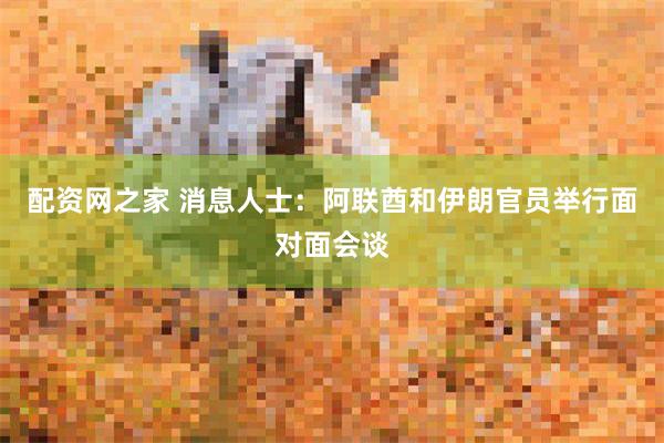 配资网之家 消息人士：阿联酋和伊朗官员举行面对面会谈