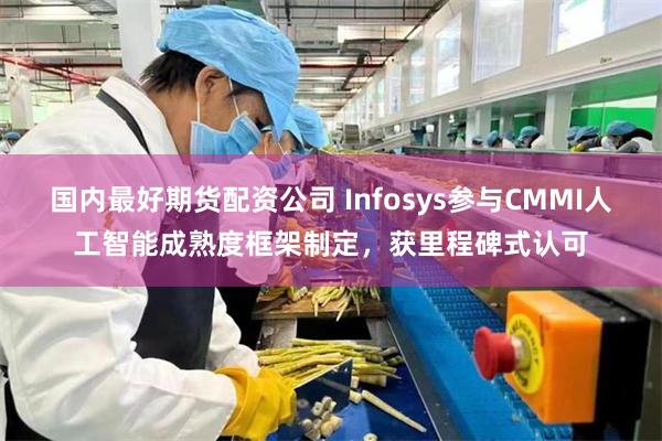 国内最好期货配资公司 Infosys参与CMMI人工智能成熟度框架制定，获里程碑式认可