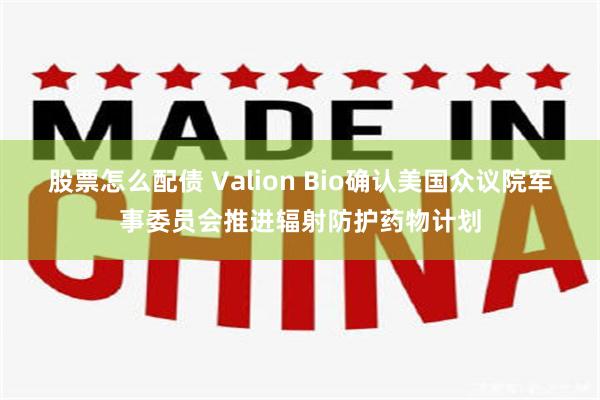 股票怎么配债 Valion Bio确认美国众议院军事委员会推进辐射防护药物计划