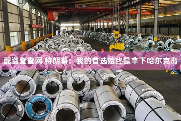 配资查查网 特朗普：我的首选始终是拿下哈尔克岛