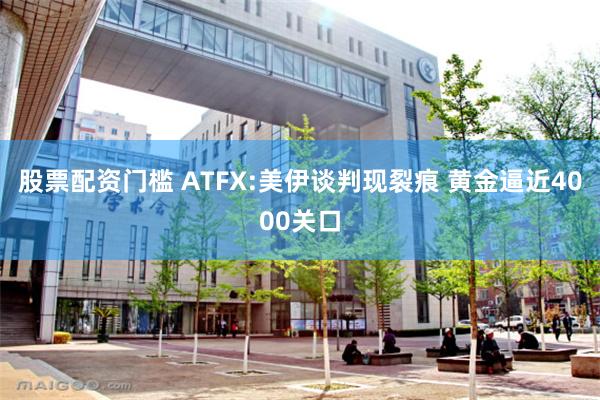 股票配资门槛 ATFX:美伊谈判现裂痕 黄金逼近4000关口