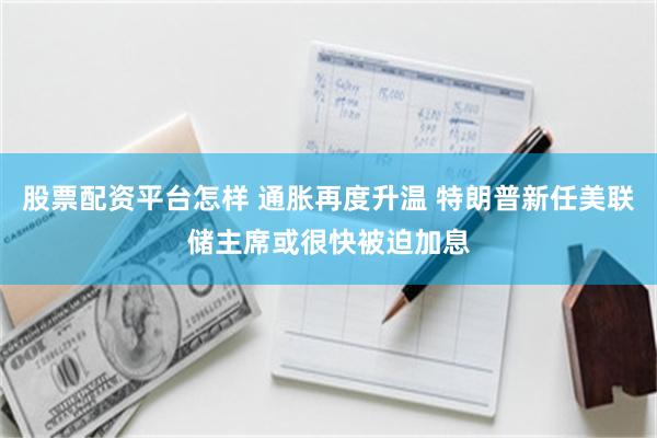 股票配资平台怎样 通胀再度升温 特朗普新任美联储主席或很快被迫加息