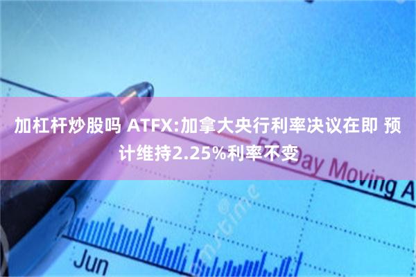 加杠杆炒股吗 ATFX:加拿大央行利率决议在即 预计维持2.25%利率不变