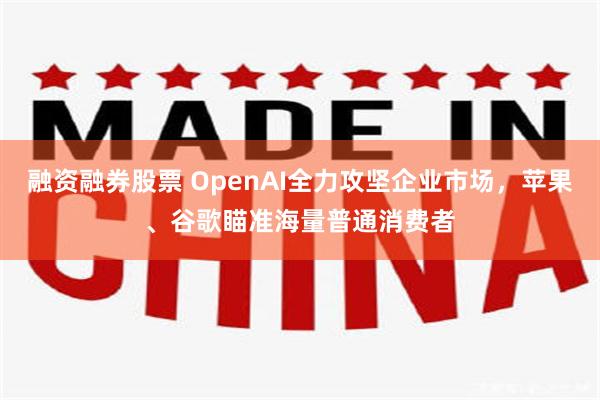 融资融券股票 OpenAI全力攻坚企业市场，苹果、谷歌瞄准海量普通消费者