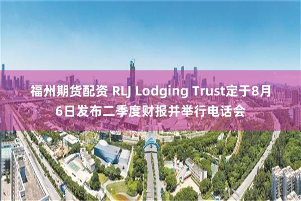 福州期货配资 RLJ Lodging Trust定于8月6日发布二季度财报并举行电话会