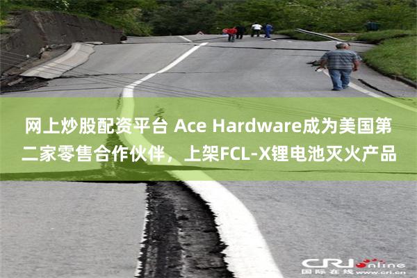 网上炒股配资平台 Ace Hardware成为美国第二家零售合作伙伴，上架FCL-X锂电池灭火产品