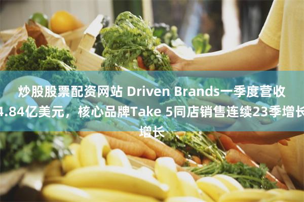炒股股票配资网站 Driven Brands一季度营收4.84亿美元，核心品牌Take 5同店销售连续23季增长
