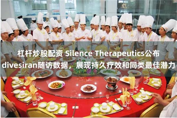 杠杆炒股配资 Silence Therapeutics公布divesiran随访数据，展现持久疗效和同类最佳潜力