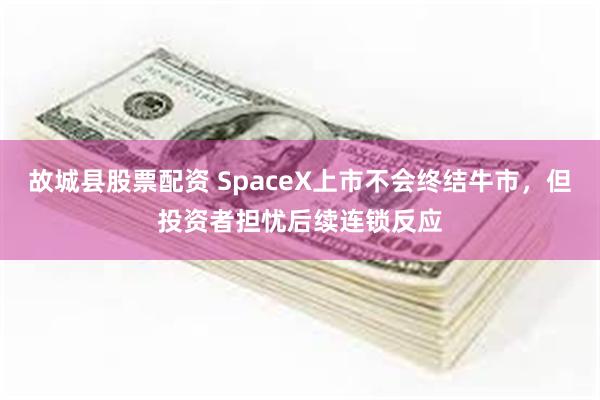 故城县股票配资 SpaceX上市不会终结牛市，但投资者担忧后续连锁反应