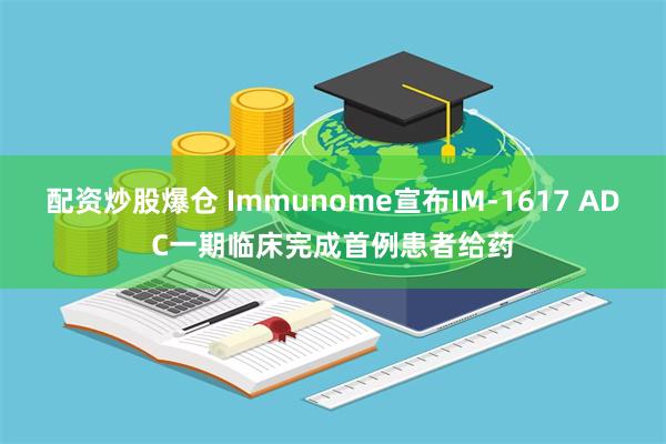 配资炒股爆仓 Immunome宣布IM-1617 ADC一期临床完成首例患者给药