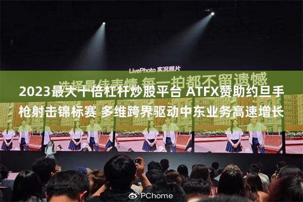 2023最大十倍杠杆炒股平台 ATFX赞助约旦手枪射击锦标赛 多维跨界驱动中东业务高速增长