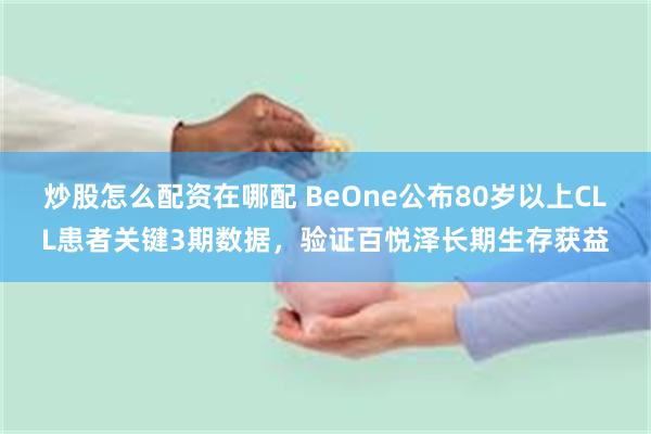 炒股怎么配资在哪配 BeOne公布80岁以上CLL患者关键3期数据，验证百悦泽长期生存获益