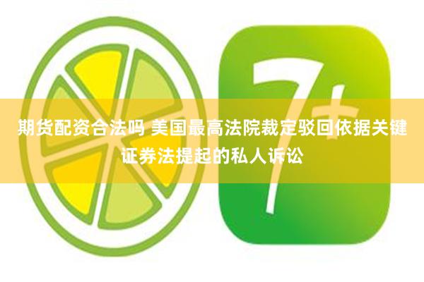 期货配资合法吗 美国最高法院裁定驳回依据关键证券法提起的私人诉讼