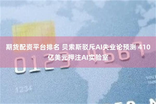 期货配资平台排名 贝索斯驳斥AI失业论预测 410亿美元押注AI实验室