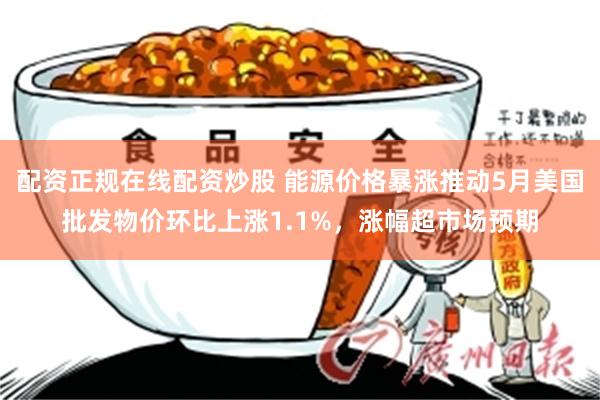 配资正规在线配资炒股 能源价格暴涨推动5月美国批发物价环比上涨1.1%，涨幅超市场预期