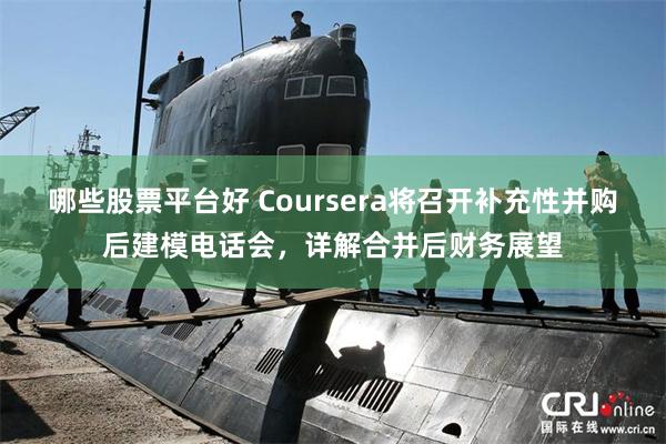 哪些股票平台好 Coursera将召开补充性并购后建模电话会，详解合并后财务展望