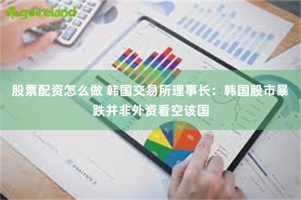 股票配资怎么做 韩国交易所理事长：韩国股市暴跌并非外资看空该国