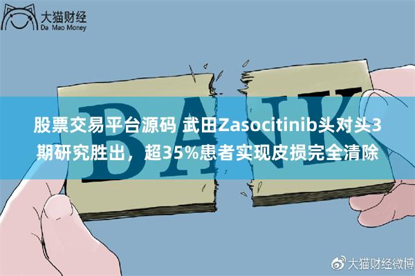 股票交易平台源码 武田Zasocitinib头对头3期研究胜出，超35%患者实现皮损完全清除