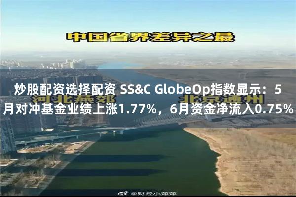 炒股配资选择配资 SS&C GlobeOp指数显示：5月对冲基金业绩上涨1.77%，6月资金净流入0.75%