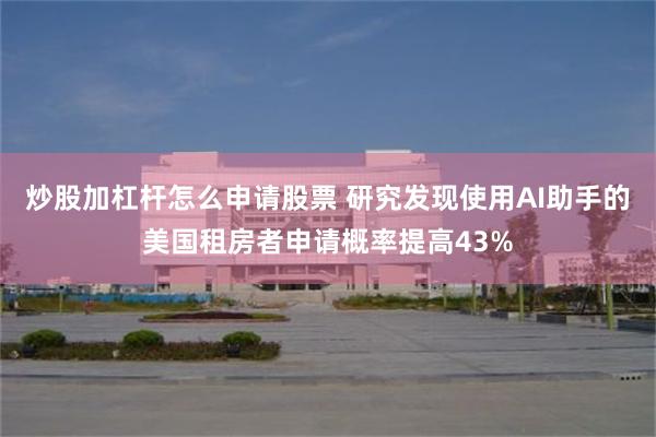 炒股加杠杆怎么申请股票 研究发现使用AI助手的美国租房者申请概率提高43%