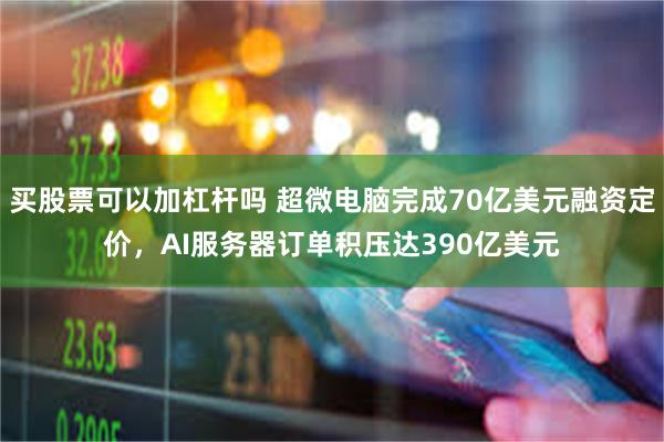 买股票可以加杠杆吗 超微电脑完成70亿美元融资定价，AI服务器订单积压达390亿美元