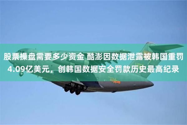 股票操盘需要多少资金 酷澎因数据泄露被韩国重罚4.09亿美元，创韩国数据安全罚款历史最高纪录