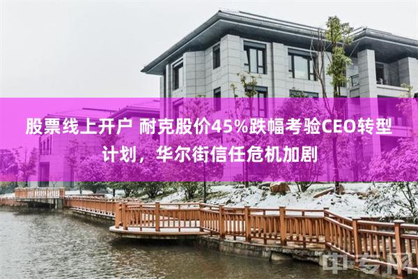 股票线上开户 耐克股价45%跌幅考验CEO转型计划，华尔街信任危机加剧