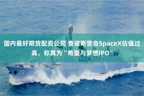 国内最好期货配资公司 查诺斯警告SpaceX估值过高，称其为“希望与梦想IPO”
