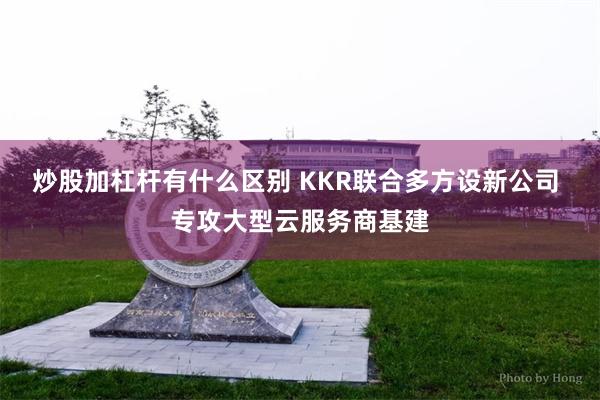 炒股加杠杆有什么区别 KKR联合多方设新公司 专攻大型云服务商基建