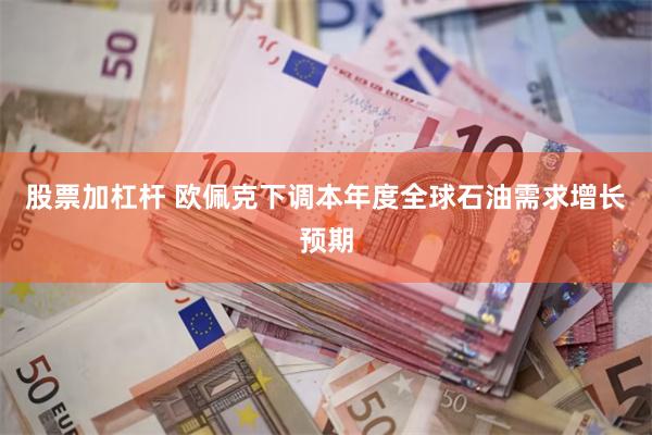 股票加杠杆 欧佩克下调本年度全球石油需求增长预期