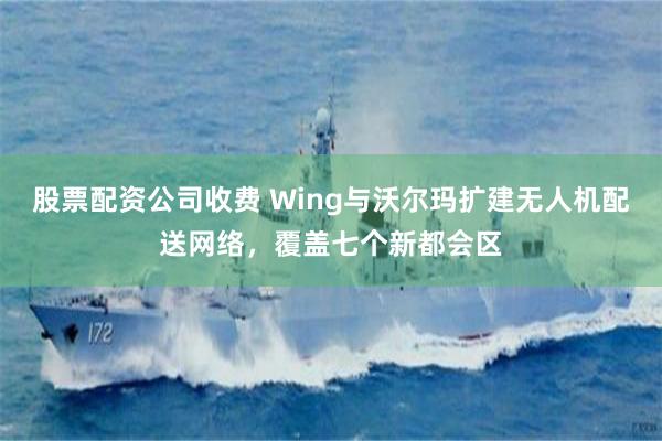 股票配资公司收费 Wing与沃尔玛扩建无人机配送网络，覆盖七个新都会区
