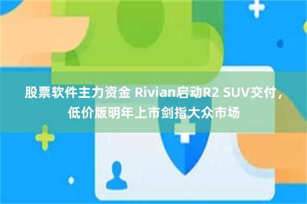 股票软件主力资金 Rivian启动R2 SUV交付，低价版明年上市剑指大众市场