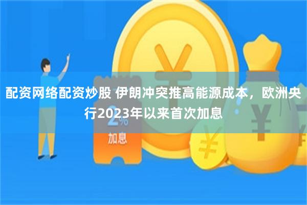 配资网络配资炒股 伊朗冲突推高能源成本，欧洲央行2023年以来首次加息