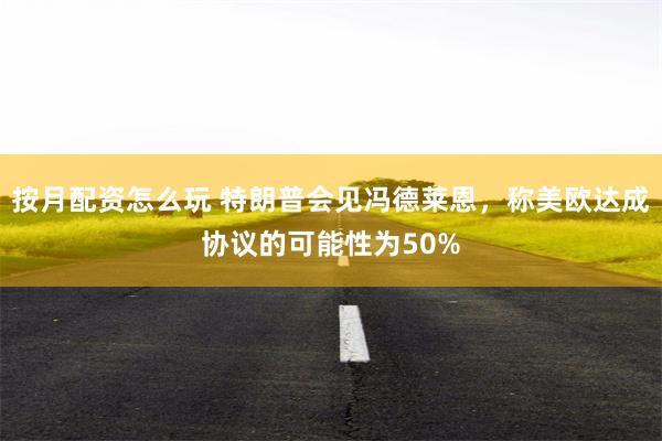 按月配资怎么玩 特朗普会见冯德莱恩，称美欧达成协议的可能性为50%