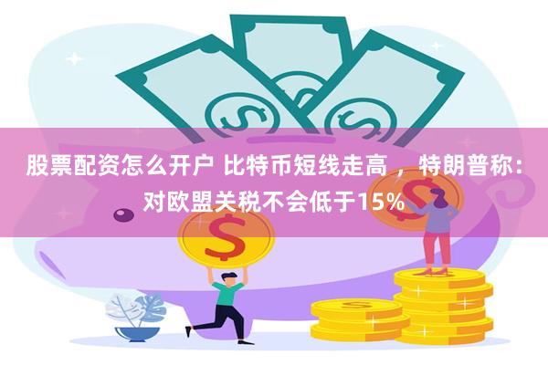 股票配资怎么开户 比特币短线走高 ，特朗普称：对欧盟关税不会低于15%