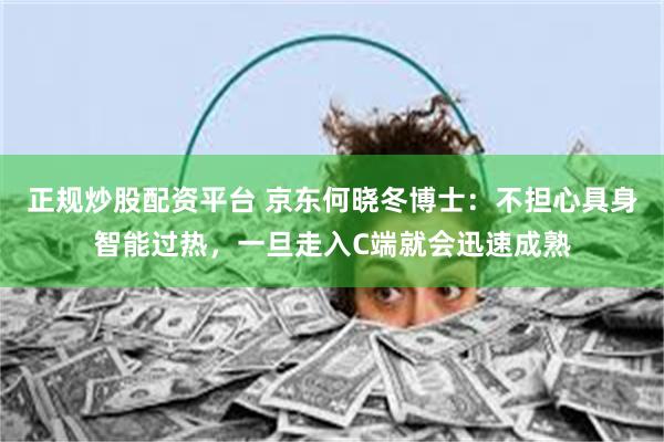 正规炒股配资平台 京东何晓冬博士：不担心具身智能过热，一旦走入C端就会迅速成熟