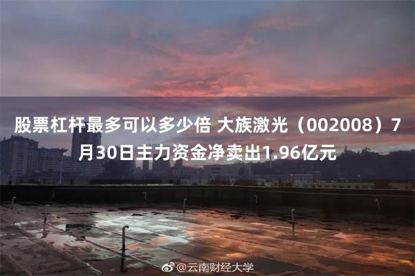 股票杠杆最多可以多少倍 大族激光（002008）7月30日主力资金净卖出1.96亿元