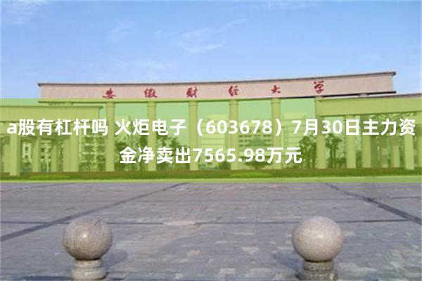 a股有杠杆吗 火炬电子（603678）7月30日主力资金净卖出7565.98万元