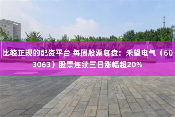 比较正规的配资平台 每周股票复盘：禾望电气（603063）股票连续三日涨幅超20%